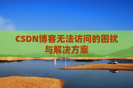 CSDN博客无法访问的困扰与解决方案 CSDN博客无法访问的困扰与解决方案